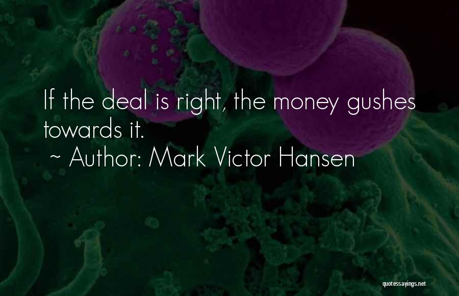 Mark Victor Hansen Quotes: If The Deal Is Right, The Money Gushes Towards It.