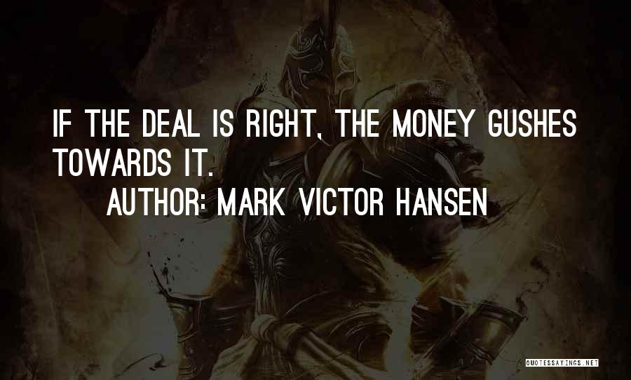 Mark Victor Hansen Quotes: If The Deal Is Right, The Money Gushes Towards It.