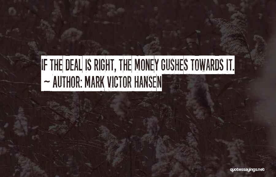 Mark Victor Hansen Quotes: If The Deal Is Right, The Money Gushes Towards It.