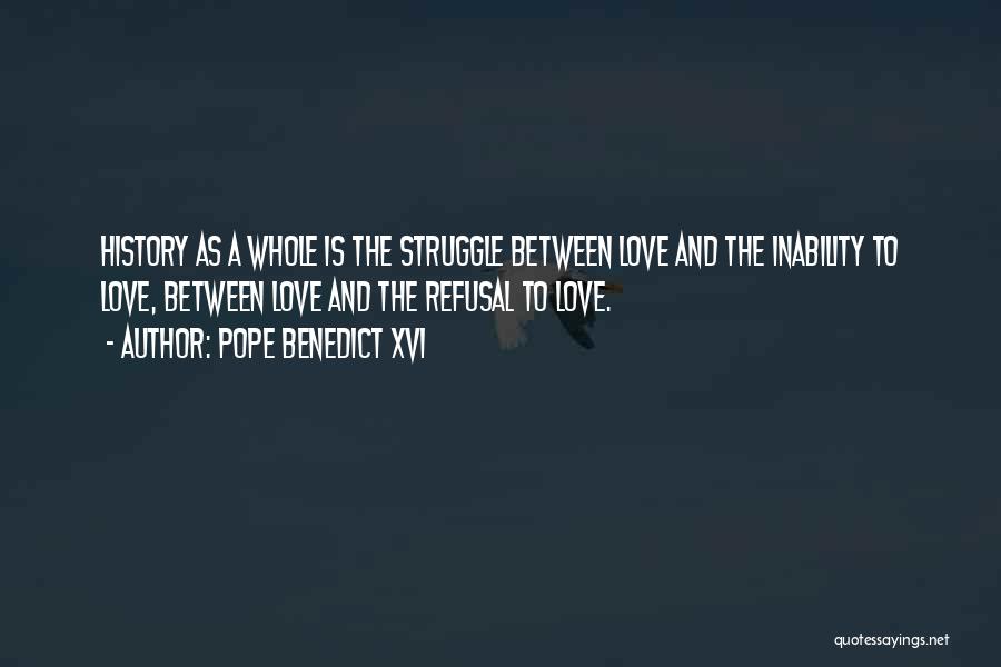 Pope Benedict XVI Quotes: History As A Whole Is The Struggle Between Love And The Inability To Love, Between Love And The Refusal To