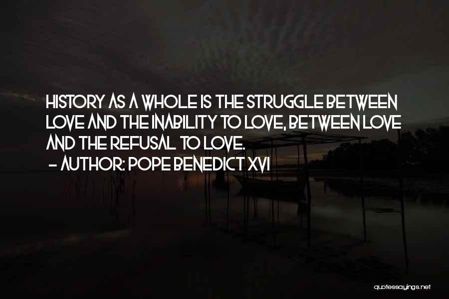 Pope Benedict XVI Quotes: History As A Whole Is The Struggle Between Love And The Inability To Love, Between Love And The Refusal To