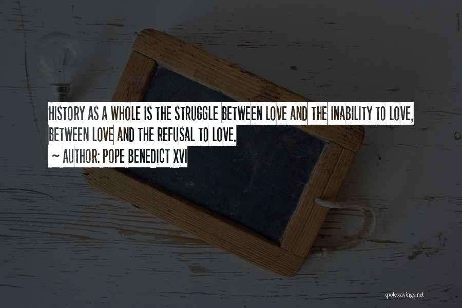 Pope Benedict XVI Quotes: History As A Whole Is The Struggle Between Love And The Inability To Love, Between Love And The Refusal To