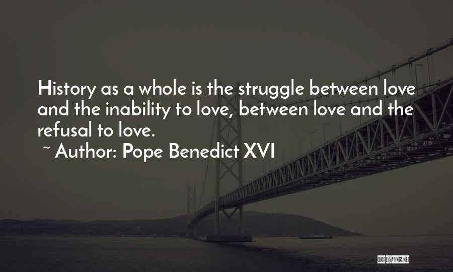 Pope Benedict XVI Quotes: History As A Whole Is The Struggle Between Love And The Inability To Love, Between Love And The Refusal To