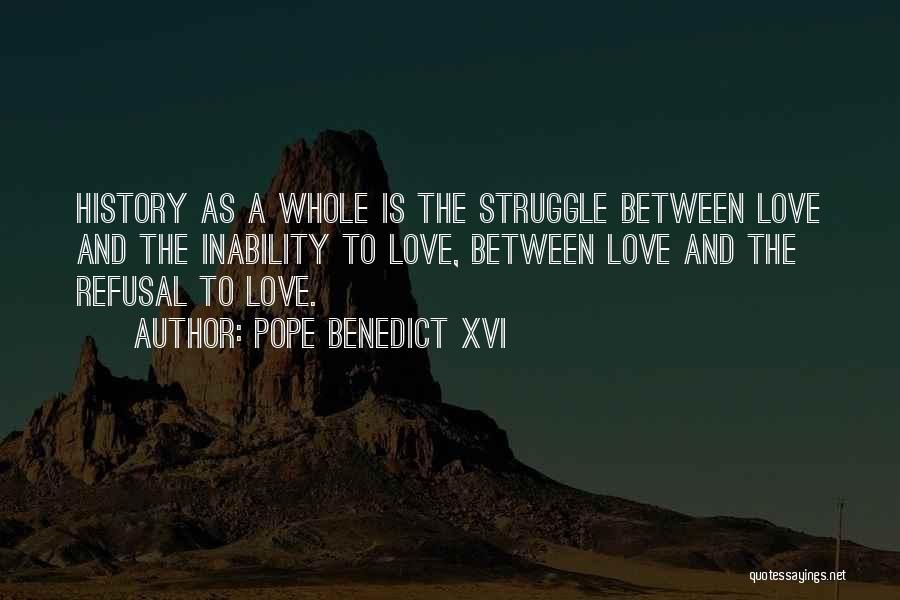 Pope Benedict XVI Quotes: History As A Whole Is The Struggle Between Love And The Inability To Love, Between Love And The Refusal To