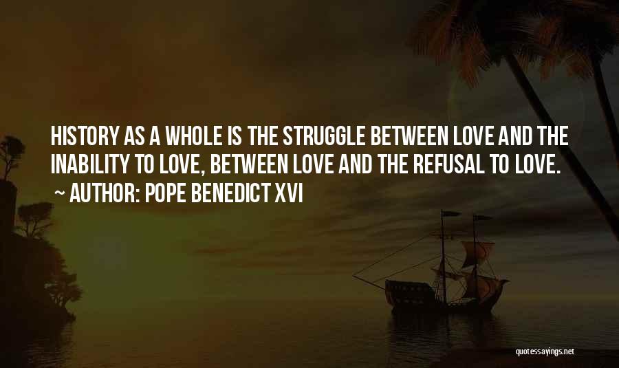 Pope Benedict XVI Quotes: History As A Whole Is The Struggle Between Love And The Inability To Love, Between Love And The Refusal To