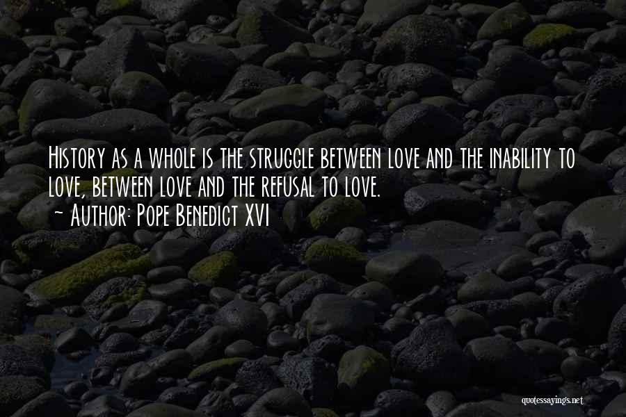 Pope Benedict XVI Quotes: History As A Whole Is The Struggle Between Love And The Inability To Love, Between Love And The Refusal To