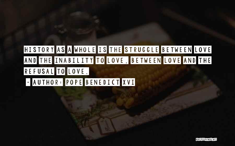 Pope Benedict XVI Quotes: History As A Whole Is The Struggle Between Love And The Inability To Love, Between Love And The Refusal To