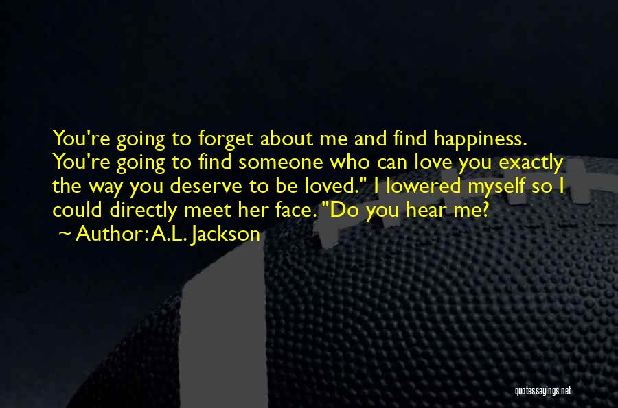 A.L. Jackson Quotes: You're Going To Forget About Me And Find Happiness. You're Going To Find Someone Who Can Love You Exactly The