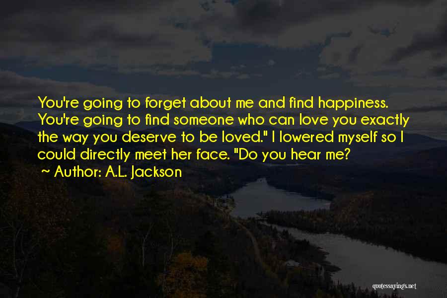 A.L. Jackson Quotes: You're Going To Forget About Me And Find Happiness. You're Going To Find Someone Who Can Love You Exactly The