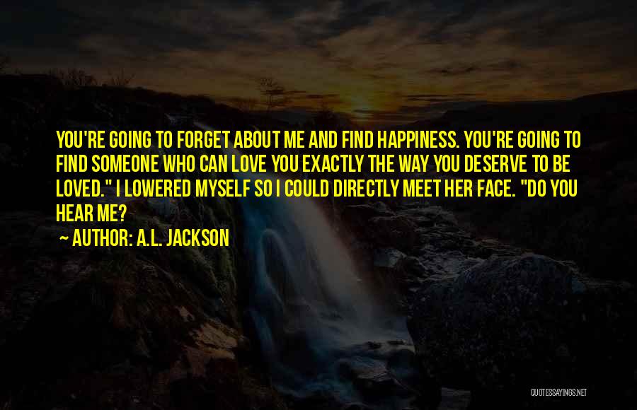 A.L. Jackson Quotes: You're Going To Forget About Me And Find Happiness. You're Going To Find Someone Who Can Love You Exactly The