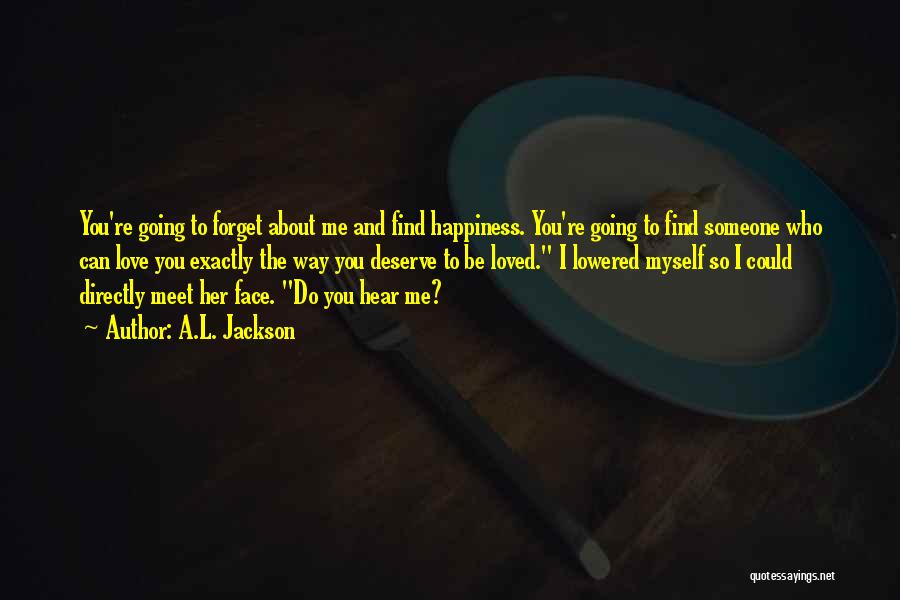 A.L. Jackson Quotes: You're Going To Forget About Me And Find Happiness. You're Going To Find Someone Who Can Love You Exactly The