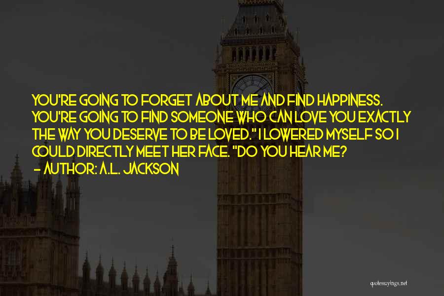 A.L. Jackson Quotes: You're Going To Forget About Me And Find Happiness. You're Going To Find Someone Who Can Love You Exactly The