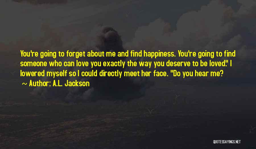 A.L. Jackson Quotes: You're Going To Forget About Me And Find Happiness. You're Going To Find Someone Who Can Love You Exactly The