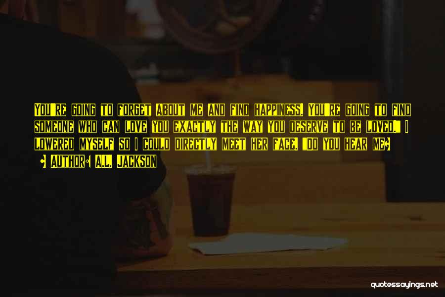 A.L. Jackson Quotes: You're Going To Forget About Me And Find Happiness. You're Going To Find Someone Who Can Love You Exactly The