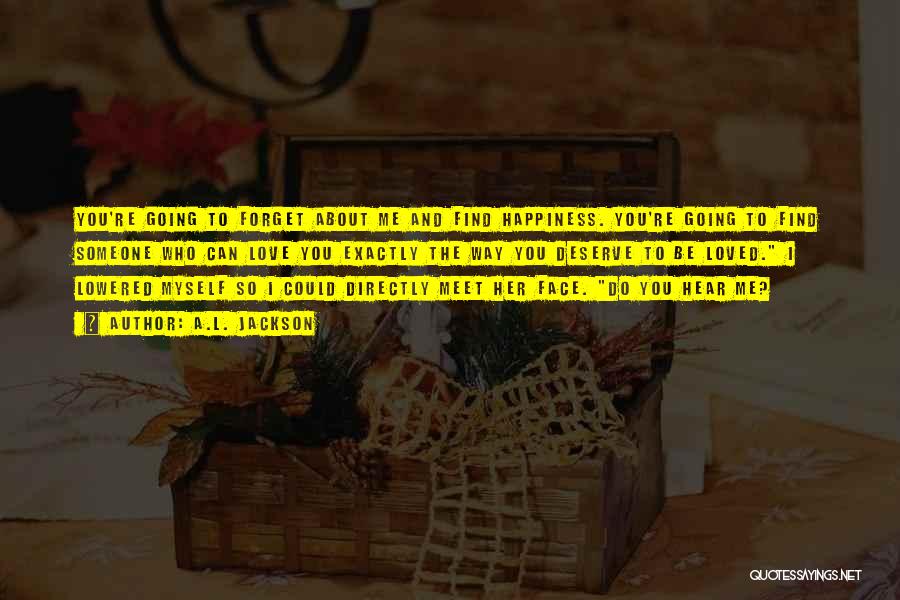 A.L. Jackson Quotes: You're Going To Forget About Me And Find Happiness. You're Going To Find Someone Who Can Love You Exactly The