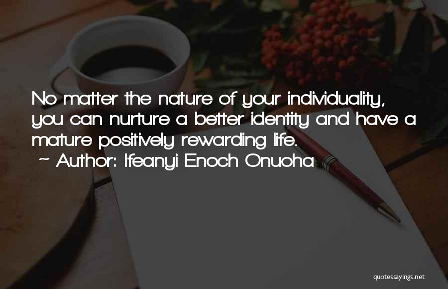 Ifeanyi Enoch Onuoha Quotes: No Matter The Nature Of Your Individuality, You Can Nurture A Better Identity And Have A Mature Positively Rewarding Life.