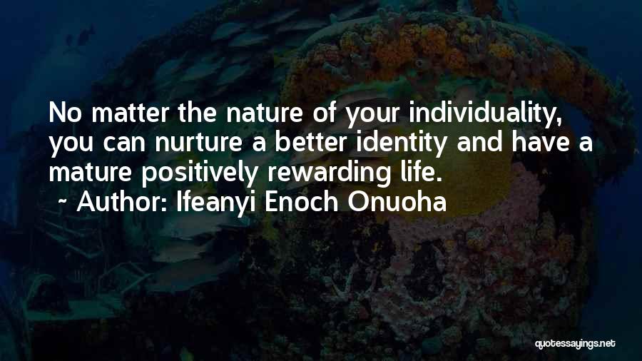 Ifeanyi Enoch Onuoha Quotes: No Matter The Nature Of Your Individuality, You Can Nurture A Better Identity And Have A Mature Positively Rewarding Life.