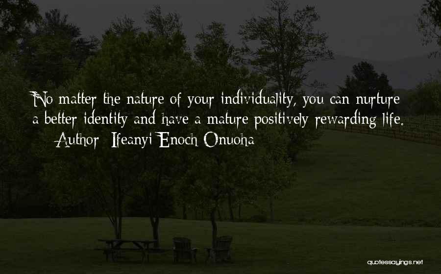 Ifeanyi Enoch Onuoha Quotes: No Matter The Nature Of Your Individuality, You Can Nurture A Better Identity And Have A Mature Positively Rewarding Life.