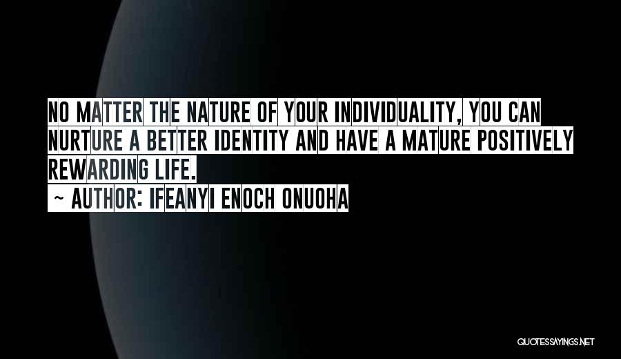 Ifeanyi Enoch Onuoha Quotes: No Matter The Nature Of Your Individuality, You Can Nurture A Better Identity And Have A Mature Positively Rewarding Life.