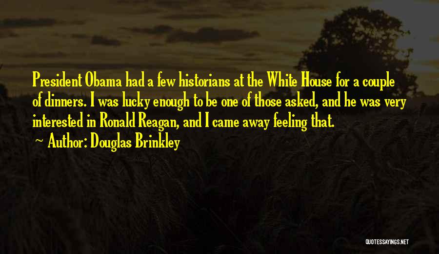 Douglas Brinkley Quotes: President Obama Had A Few Historians At The White House For A Couple Of Dinners. I Was Lucky Enough To