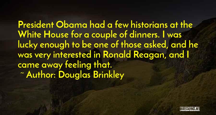 Douglas Brinkley Quotes: President Obama Had A Few Historians At The White House For A Couple Of Dinners. I Was Lucky Enough To