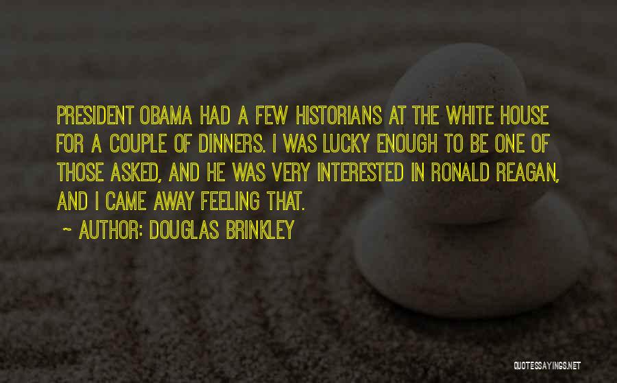 Douglas Brinkley Quotes: President Obama Had A Few Historians At The White House For A Couple Of Dinners. I Was Lucky Enough To