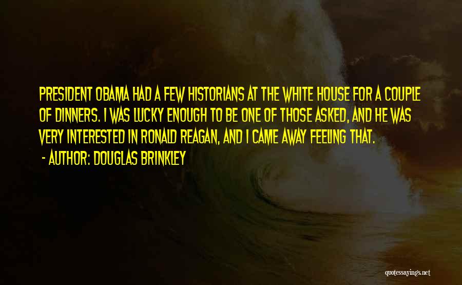 Douglas Brinkley Quotes: President Obama Had A Few Historians At The White House For A Couple Of Dinners. I Was Lucky Enough To