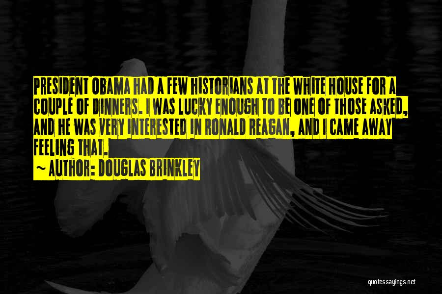 Douglas Brinkley Quotes: President Obama Had A Few Historians At The White House For A Couple Of Dinners. I Was Lucky Enough To