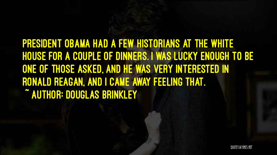 Douglas Brinkley Quotes: President Obama Had A Few Historians At The White House For A Couple Of Dinners. I Was Lucky Enough To