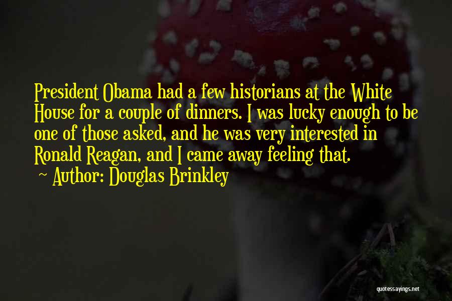 Douglas Brinkley Quotes: President Obama Had A Few Historians At The White House For A Couple Of Dinners. I Was Lucky Enough To