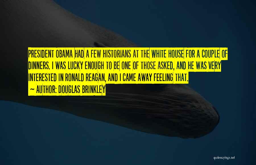 Douglas Brinkley Quotes: President Obama Had A Few Historians At The White House For A Couple Of Dinners. I Was Lucky Enough To