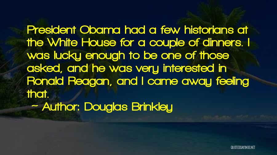 Douglas Brinkley Quotes: President Obama Had A Few Historians At The White House For A Couple Of Dinners. I Was Lucky Enough To