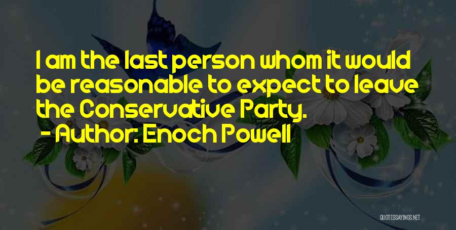 Enoch Powell Quotes: I Am The Last Person Whom It Would Be Reasonable To Expect To Leave The Conservative Party.