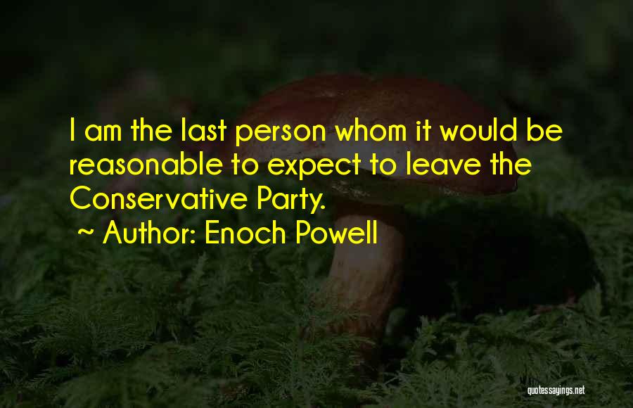 Enoch Powell Quotes: I Am The Last Person Whom It Would Be Reasonable To Expect To Leave The Conservative Party.