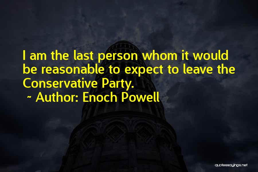 Enoch Powell Quotes: I Am The Last Person Whom It Would Be Reasonable To Expect To Leave The Conservative Party.