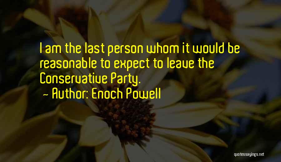 Enoch Powell Quotes: I Am The Last Person Whom It Would Be Reasonable To Expect To Leave The Conservative Party.
