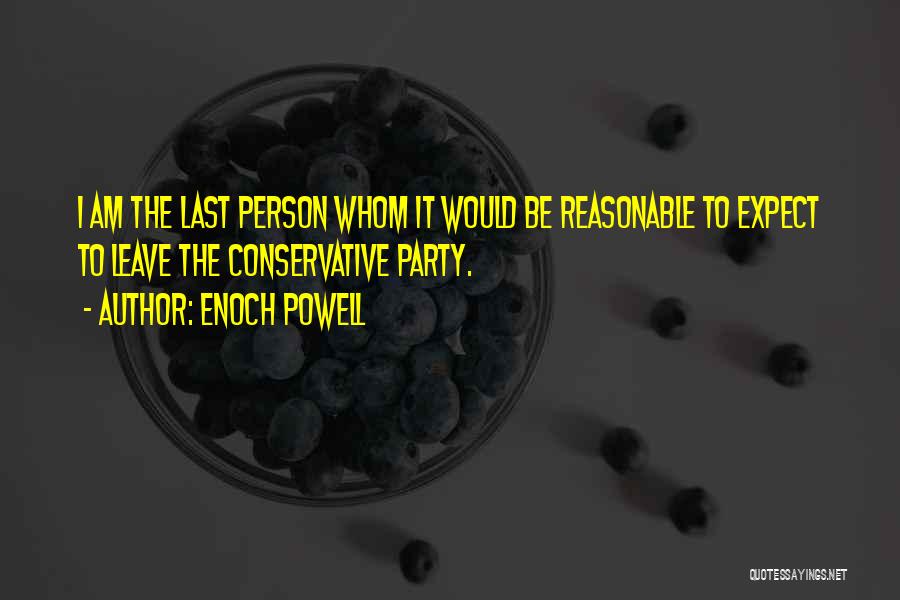 Enoch Powell Quotes: I Am The Last Person Whom It Would Be Reasonable To Expect To Leave The Conservative Party.