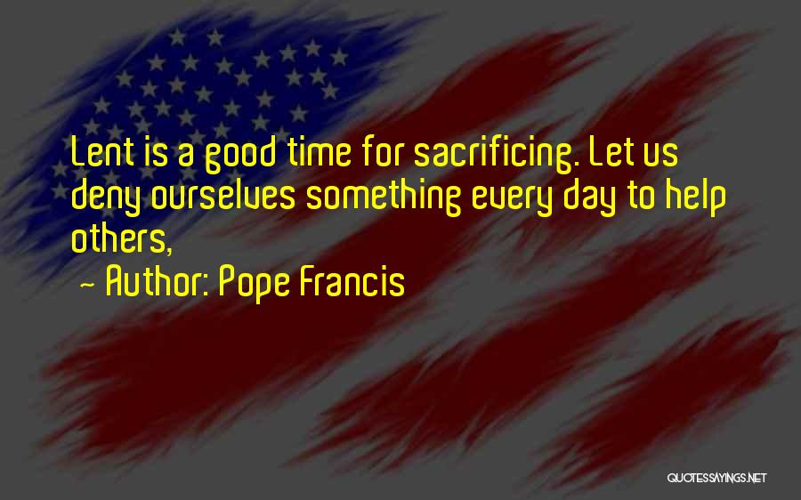 Pope Francis Quotes: Lent Is A Good Time For Sacrificing. Let Us Deny Ourselves Something Every Day To Help Others,