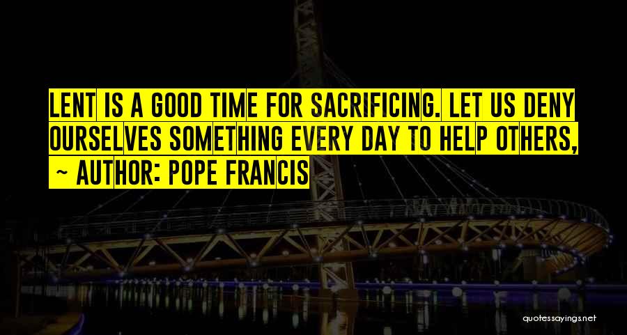 Pope Francis Quotes: Lent Is A Good Time For Sacrificing. Let Us Deny Ourselves Something Every Day To Help Others,