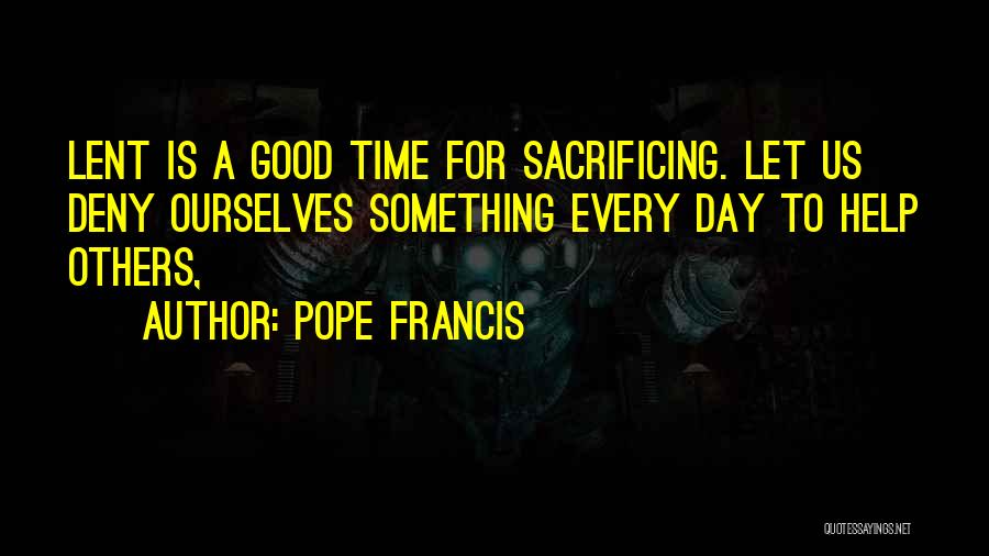 Pope Francis Quotes: Lent Is A Good Time For Sacrificing. Let Us Deny Ourselves Something Every Day To Help Others,