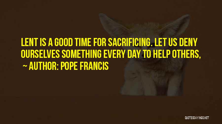 Pope Francis Quotes: Lent Is A Good Time For Sacrificing. Let Us Deny Ourselves Something Every Day To Help Others,