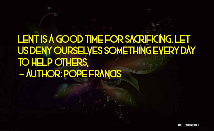 Pope Francis Quotes: Lent Is A Good Time For Sacrificing. Let Us Deny Ourselves Something Every Day To Help Others,