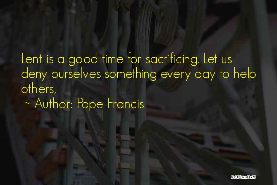 Pope Francis Quotes: Lent Is A Good Time For Sacrificing. Let Us Deny Ourselves Something Every Day To Help Others,