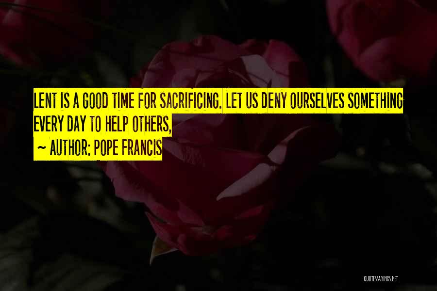 Pope Francis Quotes: Lent Is A Good Time For Sacrificing. Let Us Deny Ourselves Something Every Day To Help Others,