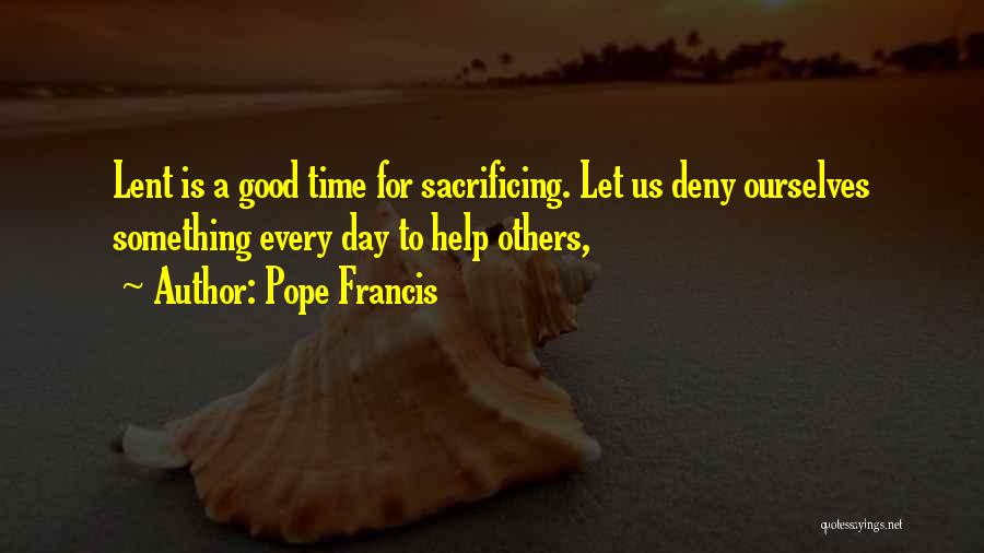 Pope Francis Quotes: Lent Is A Good Time For Sacrificing. Let Us Deny Ourselves Something Every Day To Help Others,