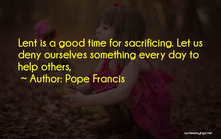 Pope Francis Quotes: Lent Is A Good Time For Sacrificing. Let Us Deny Ourselves Something Every Day To Help Others,