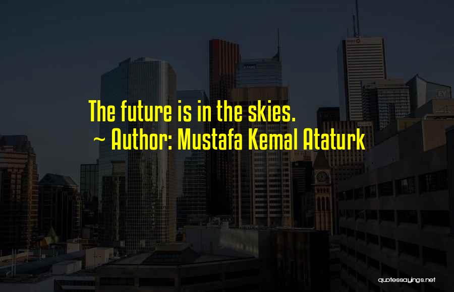 Mustafa Kemal Ataturk Quotes: The Future Is In The Skies.