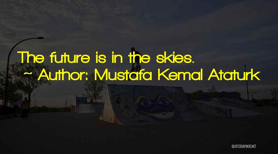 Mustafa Kemal Ataturk Quotes: The Future Is In The Skies.