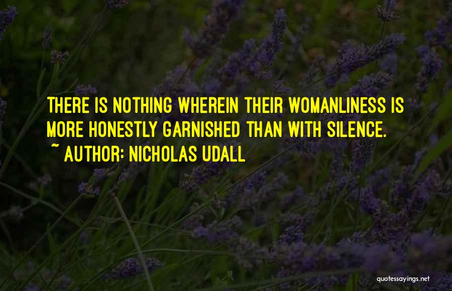 Nicholas Udall Quotes: There Is Nothing Wherein Their Womanliness Is More Honestly Garnished Than With Silence.