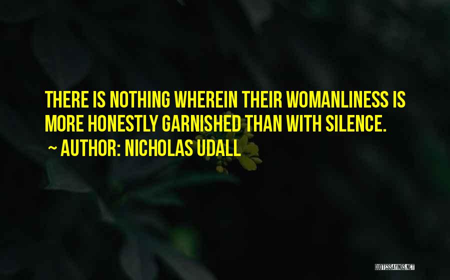 Nicholas Udall Quotes: There Is Nothing Wherein Their Womanliness Is More Honestly Garnished Than With Silence.